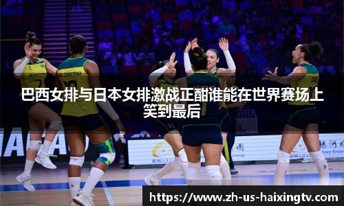 巴西女排与日本女排激战正酣谁能在世界赛场上笑到最后