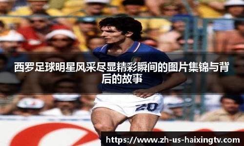 西罗足球明星风采尽显精彩瞬间的图片集锦与背后的故事
